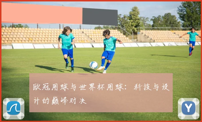 欧冠用球与世界杯用球：科技与设计的巅峰对决