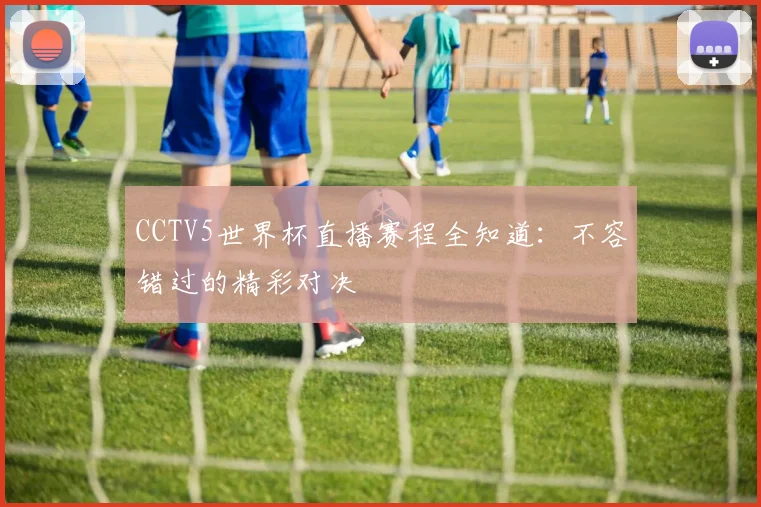 CCTV5世界杯直播赛程全知道：不容错过的精彩对决