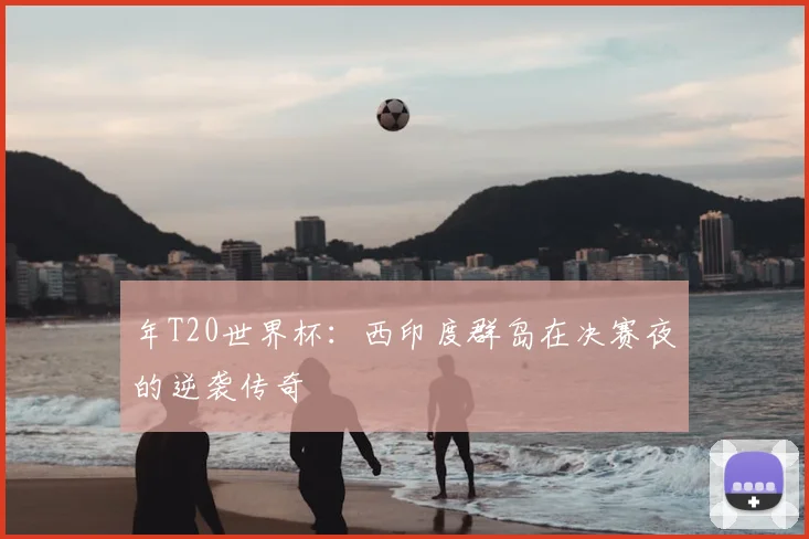 年T20世界杯：西印度群岛在决赛夜的逆袭传奇
