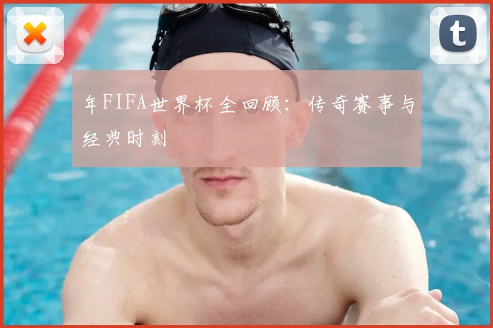 年FIFA世界杯全回顾：传奇赛事与经典时刻