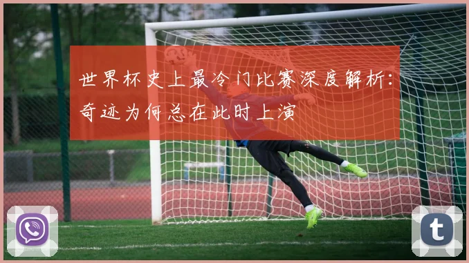 世界杯史上最冷门比赛深度解析：奇迹为何总在此时上演