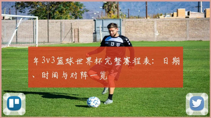 年3v3篮球世界杯完整赛程表：日期、时间与对阵一览