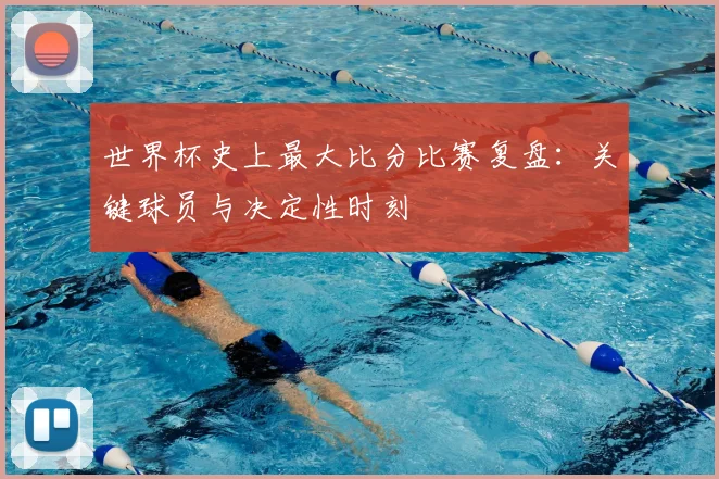 世界杯史上最大比分比赛复盘：关键球员与决定性时刻