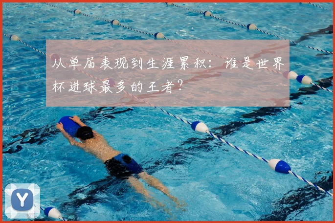 从单届表现到生涯累积：谁是世界杯进球最多的王者？