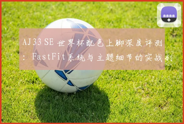 AJ33 SE 世界杯配色上脚深度评测：FastFit系统与主题细节的实战剖析