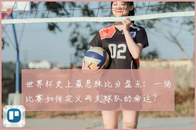 世界杯史上最悬殊比分盘点：一场比赛如何定义两支球队的命运？