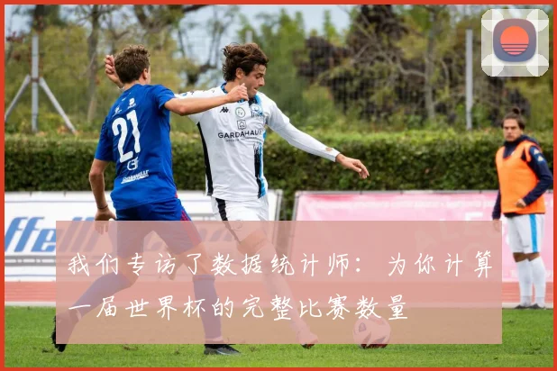 我们专访了数据统计师：为你计算一届世界杯的完整比赛数量