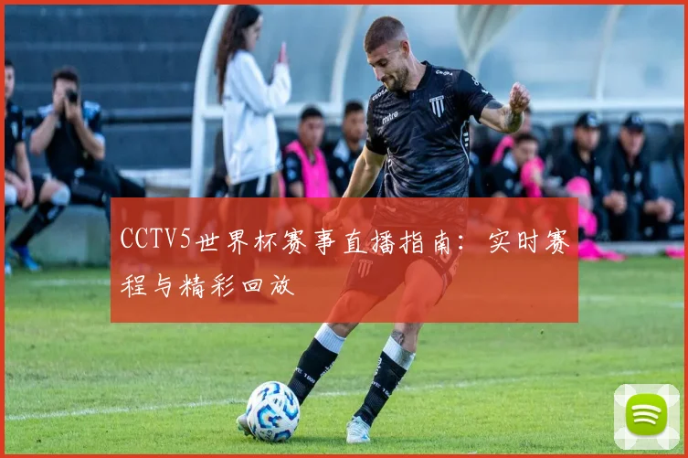CCTV5世界杯赛事直播指南：实时赛程与精彩回放