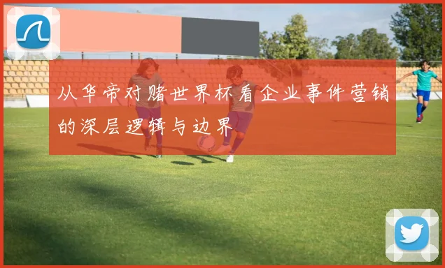 从华帝对赌世界杯看企业事件营销的深层逻辑与边界