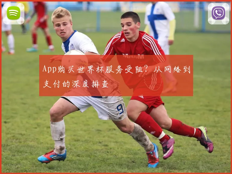 App购买世界杯服务受阻?从网络到支付的深度排查