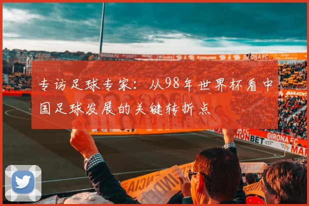 专访足球专家：从98年世界杯看中国足球发展的关键转折点