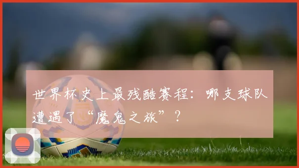 世界杯史上最残酷赛程：哪支球队遭遇了“魔鬼之旅”？