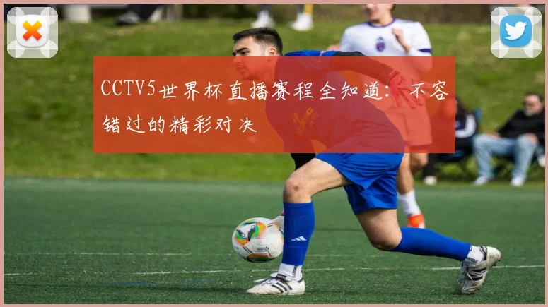 CCTV5世界杯直播赛程全知道：不容错过的精彩对决
