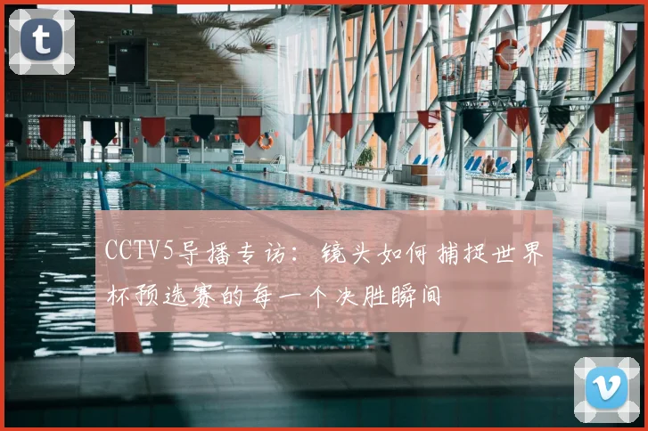 CCTV5导播专访：镜头如何捕捉世界杯预选赛的每一个决胜瞬间