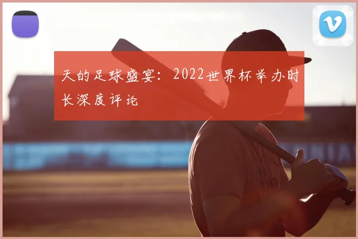 天的足球盛宴:2022世界杯举办时长深度评论