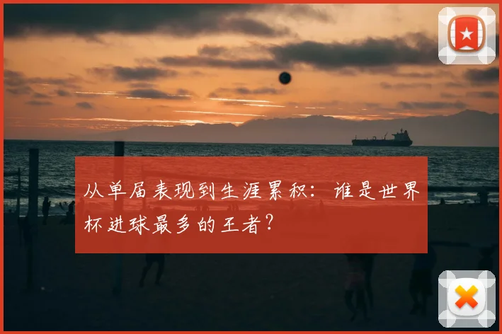 从单届表现到生涯累积：谁是世界杯进球最多的王者？