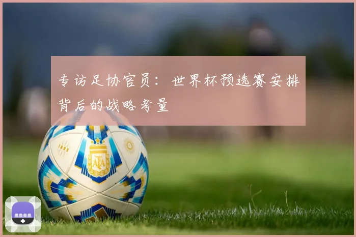 专访足协官员：世界杯预选赛安排背后的战略考量