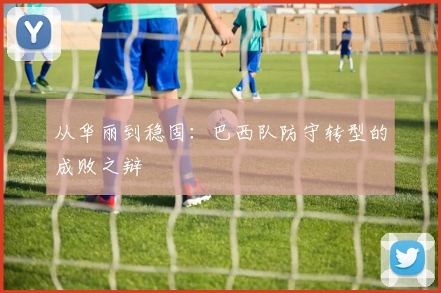 从华丽到稳固：巴西队防守转型的成败之辩