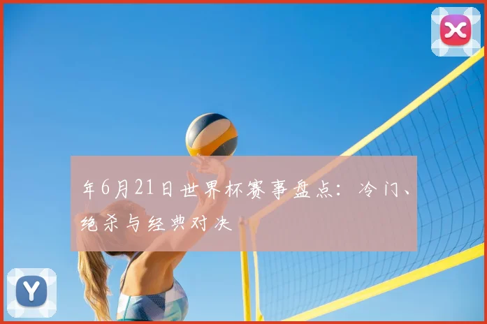 年6月21日世界杯赛事盘点：冷门、绝杀与经典对决