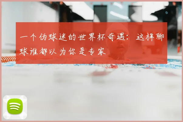 一个伪球迷的世界杯奇遇:这样聊球谁都以为你是专家