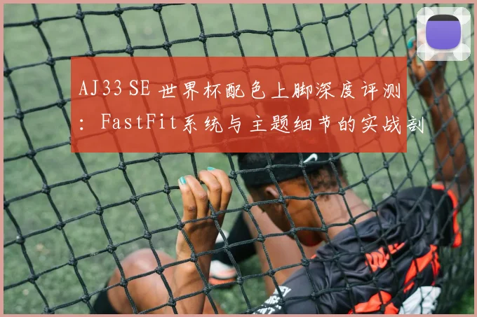 AJ33 SE 世界杯配色上脚深度评测：FastFit系统与主题细节的实战剖析