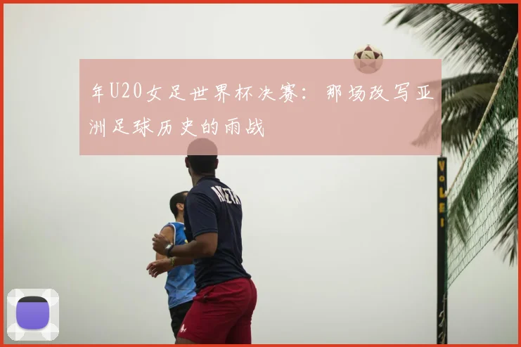 年U20女足世界杯决赛：那场改写亚洲足球历史的雨战