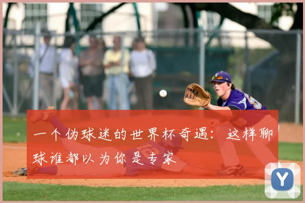 一个伪球迷的世界杯奇遇:这样聊球谁都以为你是专家