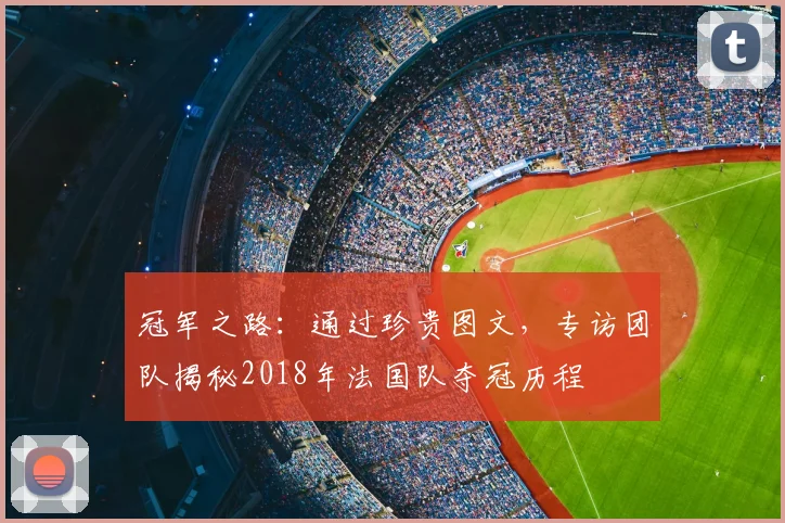 冠军之路：通过珍贵图文，专访团队揭秘2018年法国队夺冠历程