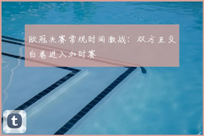 欧冠决赛常规时间激战:双方互交白卷进入加时赛