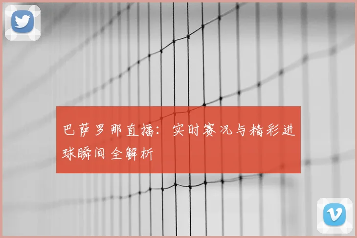 巴萨罗那直播：实时赛况与精彩进球瞬间全解析