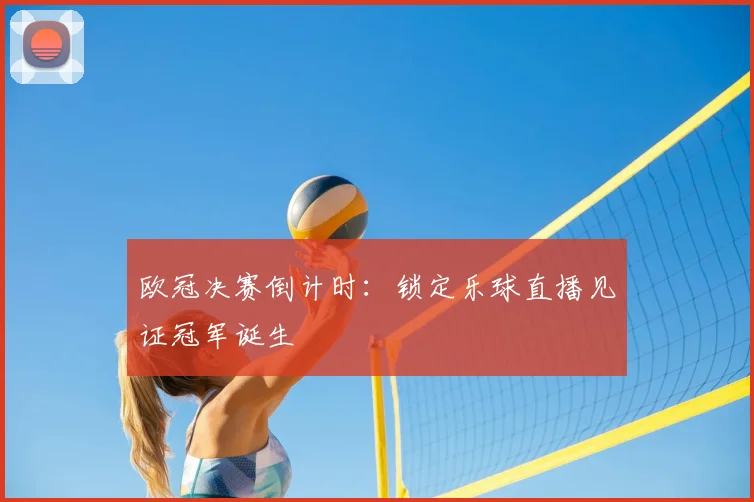 欧冠决赛倒计时:锁定乐球直播见证冠军诞生