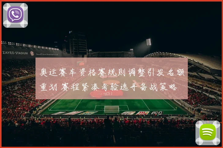 奥运赛车资格赛规则调整引发名额重划 赛程紧凑考验选手备战策略