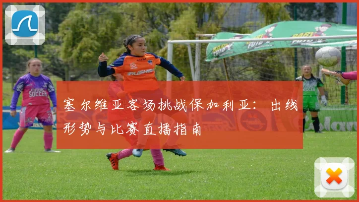 塞尔维亚客场挑战保加利亚：出线形势与比赛直播指南