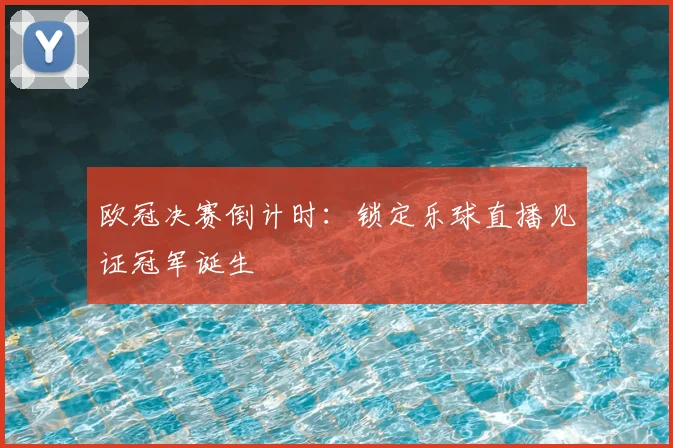 欧冠决赛倒计时:锁定乐球直播见证冠军诞生