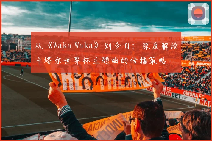 从《Waka Waka》到今日：深度解读卡塔尔世界杯主题曲的传播策略