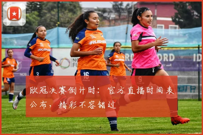 欧冠决赛倒计时:官方直播时间表公布,精彩不容错过