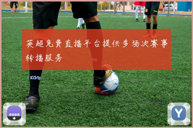 英超免费直播平台提供多场次赛事转播服务