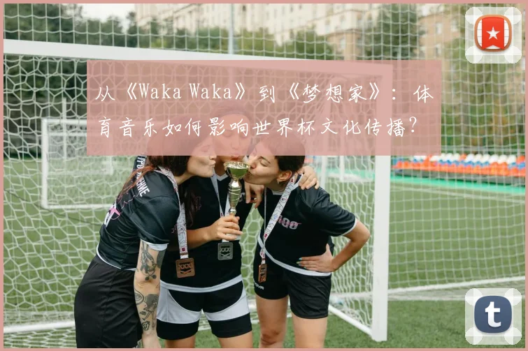 从《Waka Waka》到《梦想家》：体育音乐如何影响世界杯文化传播？