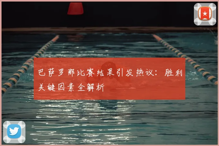 巴萨罗那比赛结果引发热议:胜利关键因素全解析