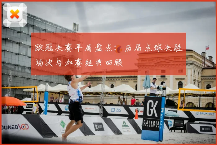 欧冠决赛平局盘点：历届点球决胜场次与加赛经典回顾