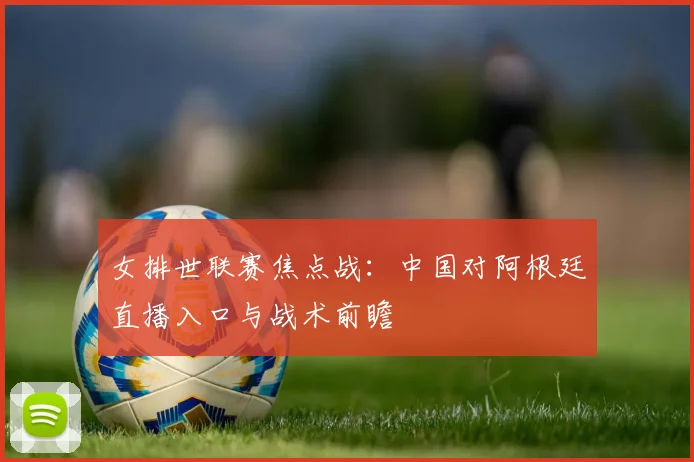 女排世联赛焦点战：中国对阿根廷直播入口与战术前瞻