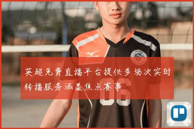 英超免费直播平台提供多场次实时转播服务涵盖焦点赛事