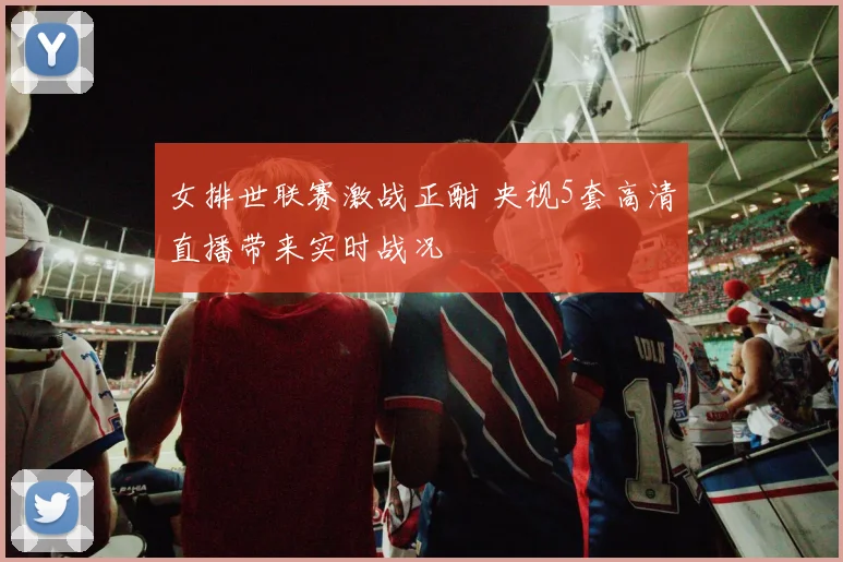 女排世联赛激战正酣 央视5套高清直播带来实时战况